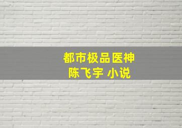 都市极品医神 陈飞宇 小说